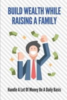 Build Wealth While Raising A Family: Handle A Lot Of Money On A Daily Basis: How To Build Wealth While Raising A Family B09919C91G Book Cover