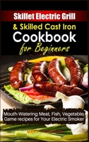 Skillet Electric Grill and Skilled Cast iron Cookbook for Beginners: Mouth-Watering Meat, Fish, Vegetable, Game Recipes for Your Electric Smoker 1803214465 Book Cover