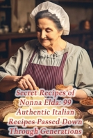 Secret Recipes of Nonna Elda: 99 Authentic Italian Recipes Passed Down Through Generations B0CGWMX21Q Book Cover