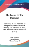 The Poems Of The Pleasures: Consisting Of The Pleasures Of Imagination, The Pleasures Of Memory, The Pleasures Of Hope, And The Pleasures Of Friendship (1841) 1104502178 Book Cover