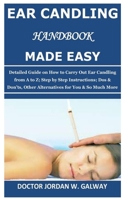 Ear Candling Handbook Made Easy: Detailed Guide on How to Carry Out Ear Candling from A to Z; Step by Step Instructions; Dos & Don’ts, Other Alternative s for You & So Much More B08CWHS1ZZ Book Cover