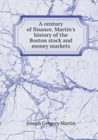 A Century of Finance. Martin's History of the Boston Stock and Money Markets 5518539703 Book Cover