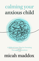 Calming Your Anxious Child: A Biblical Game Plan for Parenting Through Big Emotions 080243987X Book Cover