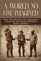 A World No One Imagined: How the Meeting of Europeans, Africans, and Native Peoples Made America B0G6D65J9M Book Cover