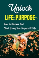 Unlock Life Purpose: How To Discover And Start Living Your Purpose Of Life: Guide To Living Into Your Life’S Purpose B09CBDS7WZ Book Cover
