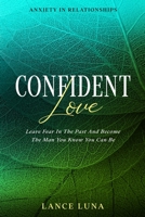 Anxiety In Relationships: Confident Love - Leave Fear In The Past And Become The Man You Know You Can Be 9814952427 Book Cover