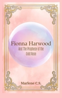 Fionna Harwood: And The Prophecy Of The Golden Rose 1069982105 Book Cover