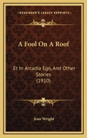 A Fool On A Roof: Et In Arcadia Ego, And Other Stories (1910) 1175919616 Book Cover