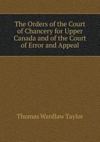 The Orders of the Court of Chancery for Upper Canada and of the Court of Error and Appeal 1014770394 Book Cover