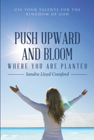 Push Upward and Bloom Where You Are Planted: Use Your Talents for the Kingdom of God 1483440915 Book Cover