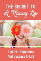 The Secret To A Happy Life: Tips For Happiness And Success In Life: How To Be Happy In Life B0992H2D2K Book Cover