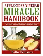 Apple Cider Vinegar Miracle Handbook: The Ultimate Health Guide to Silky Hair, Weight Loss, and Glowing Skin! How to Use Apple Cider Vinegar to Prevent Candida, Allergies, Acne, Acid Reflux, Heart Bur 1494994658 Book Cover