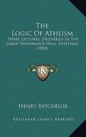 The Logic Of Atheism: Three Lectures, Delivered In The Large Temperance Hall, Sheffield 1165095696 Book Cover