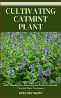 CULTIVATING CATMINT PLANT: Valid Step By Step Fundamental Guide For Newbie Catmint Plant Gardeners B0CL3NJL46 Book Cover