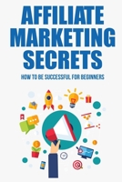 Affiliate Marketing Secrets: How To Be Successful For Beginners: Tips For Affiliate Marketing Newbies B09BGHYVC9 Book Cover