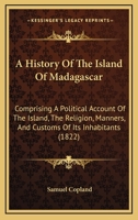 A History of the Island of Madagascar: Comprising a Political Account of the Island, the Religion, Manners, and Customs of Its Inhabitants, and Its ... the Several Attempts to Introduce Christiani 1016810954 Book Cover