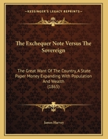 The Exchequer Note Versus The Sovereign: The Great Want Of The Country, A State Paper Money Expanding With Population And Wealth 1166907872 Book Cover