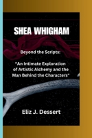 SHEA WHIGHAM: Beyond the Scripts: “An Intimate Exploration of Artistic Alchemy and the Man Behind the Characters" B0CTTD92ZW Book Cover