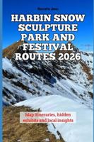 Harbin Snow Sculpture Park and Festival Routes 2026: Map itineraries, hidden exhibits and local insights (2026 Travel Books, Vacation and Tour Guides) B0G4H87T21 Book Cover
