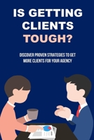 Is Getting Clients Tough?: Discover Proven Strategies To Get More Clients For Your Agency: Creative Ways To Attract Customers B096LTTTX9 Book Cover