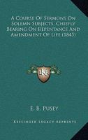 A Course of Sermons On Solemn Subjects Chiefly Bearing On Repentance and Amendment of Life: Preached in St. Saviour's Church, Leeds, During the Week ... On the Feast of S. Simon and S. Jude, 1845 0530649721 Book Cover