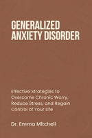 GENERALIZED ANXIETY DISORDER: Effective Strategies to Overcome Chronic Worry, Reduce Stress, and Regain Control of Your Life B0DVT54SFG Book Cover