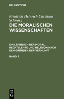 Die Moralischen Wissenschaften. Ein Lehrbuch Der Moral, Rechtslehre Und Religion Nach Den Grunden Der Vernunft. Band 2 3111299899 Book Cover