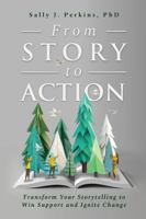 From Story to Action : Transform Your Storytelling to Win Support and Ignite Change 1962956792 Book Cover