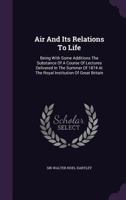 Air and Its Relations to Life: Being, With Some Additions, the Substance of a Course of Lectures Delivered in the Summer of 1874 at the Royal Institution of Great Britain 1013516818 Book Cover