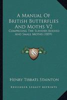 A Manual Of British Butterflies And Moths V2: Comprising The Slender-Bodied And Small Moths 1120122538 Book Cover