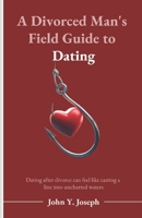 A DIVORCED MAN'S FIELD GUIDE TO DATING: Dating after divorce can feel like casting a line into uncharted waters B0DVTG88SJ Book Cover