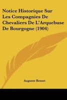 Notice Historique Sur Les Compagnies De Chevaliers De L'Arquebuse De Bourgogne (1904) 1160208638 Book Cover