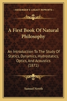 A First Book of Natural Philosophy, an Introduction to the Study of Statics, Dynamics, Hydrostatics, Optics, and Acoustics, with Numerous Examples 1437453686 Book Cover
