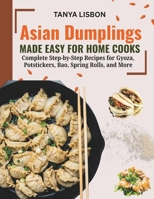 Asian Dumplings Made Easy for Home Cooks: Complete Step‑by‑Step Recipes for Gyoza, Potstickers, Bao, Spring Rolls, and More B0H6XDBLPB Book Cover