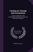 Cycling Art, Energy And Locomotion: A Series Of Remarks On The Development Of Bicycles, Tricycles, And Man-Motor Carriages 1164616412 Book Cover
