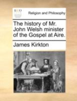 The History of Mr. John Welsh, Minister of the Gospel at Aire 1140718754 Book Cover