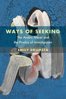 Ways of Seeking: The Arabic Novel and the Poetics of Investigation Volume 6 0520390199 Book Cover