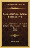 Saggio Di Poesie Latine, Ed Italiane V2: Colla Dissertazione Del Nuovo Sistema D'Interpetrare I Tragici Greci (1774) 1166305880 Book Cover