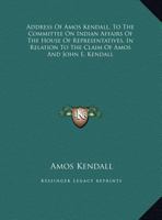 Address Of Amos Kendall, To The Committee On Indian Affairs Of The House Of Representatives, In Relation To The Claim Of Amos And John E. Kendall 1347484698 Book Cover