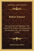 Robert Emmet: The Cause Of His Rebellion; The Cause Of Its Failure; His Eloquence, Conversation, Etc.; His Character 1164903241 Book Cover