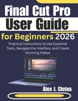 Final Cut Pro User Guide for Beginners 2026: Practical Instructions to Use Essential Tools, Navigate the Interface, and Create Stunning Videos B0GL2C9JGL Book Cover