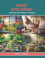 Crochet Stitch Epiphany: Techniques and Patterns for Mastery B0CTTGH9Y5 Book Cover