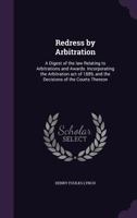 Redress by Arbitration: A Digest of the law Relating to Arbitrations and Awards. Incorporating the Arbitration act of 1889, and the Decisions 1355191742 Book Cover