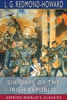 Six days of the Irish Republic A Narrative and Critical Account of the Latest Phase of Irish Politics 1502907399 Book Cover