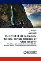 The Effect of pH on Fluoride Release, Surface Hardness of Glass Ionomer: The Effect of pH on Fluoride Release and Surface Hardness of Glass Ionomer Based Restorative Materials 3844308385 Book Cover