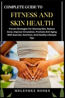 COMPLETE GUIDE TO FITNESS AND SKIN HEALTH: Proven Strategies For Glowing Skin, Reduce Acne, Improve Circulation, Promote Anti-Aging With Exercise, Nutrition, And Healthy Lifestyle Tips B0DVYXRHTV Book Cover