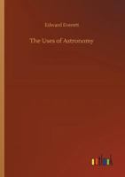 The Uses of Astronomy. an Oration Delived at Albany, On the 28Th of July, 1856 3842480733 Book Cover