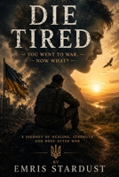 Die Tired: You Went To War. Now What? A Journey of Healing, Strength and Hope After War 191921447X Book Cover