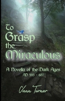 To Grasp the Miraculous, AD 593 - 607 : A Novella of the Dark Ages 1735702900 Book Cover