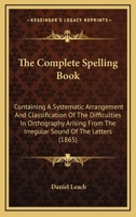 The Complete Spelling Book: Containing A Systematic Arrangement And Classification Of The Difficulties In Orthography Arising From The Irregular Sound Of The Letters 1165086581 Book Cover